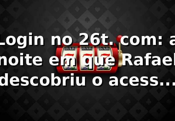 Login no 26t. com: a noite em que Rafael descobriu o acesso certo
